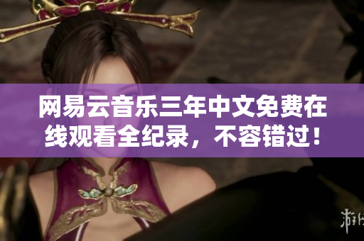 网易云音乐三年中文免费在线观看全纪录，不容错过！