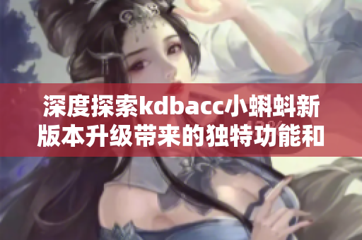 深度探索kdbacc小蝌蚪新版本升级带来的独特功能和改进