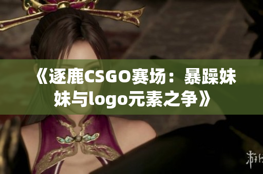 《逐鹿CSGO赛场：暴躁妹妹与logo元素之争》