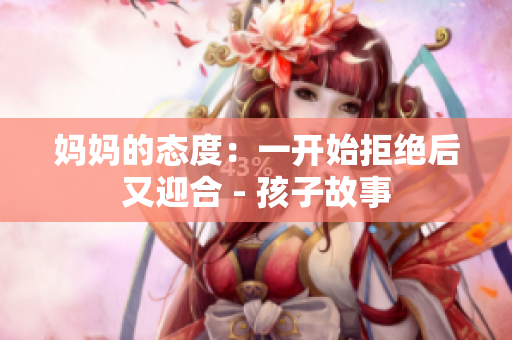 妈妈的态度：一开始拒绝后又迎合 - 孩子故事