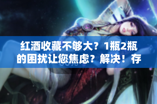 红酒收藏不够大？1瓶2瓶的困扰让您焦虑？解决！存储更多的方法！