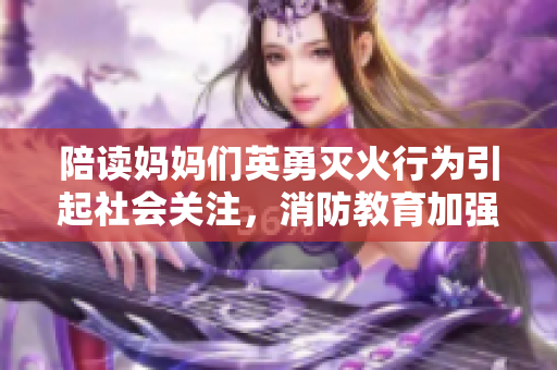 陪读妈妈们英勇灭火行为引起社会关注，消防教育加强再掀热潮