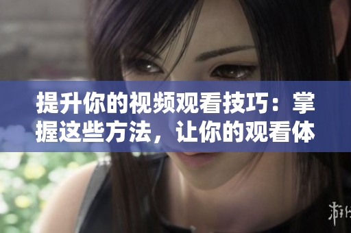 提升你的视频观看技巧：掌握这些方法，让你的观看体验更加优秀！
