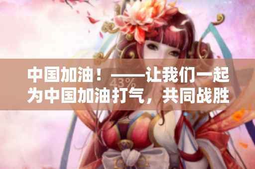 中国加油！——让我们一起为中国加油打气，共同战胜疫情！