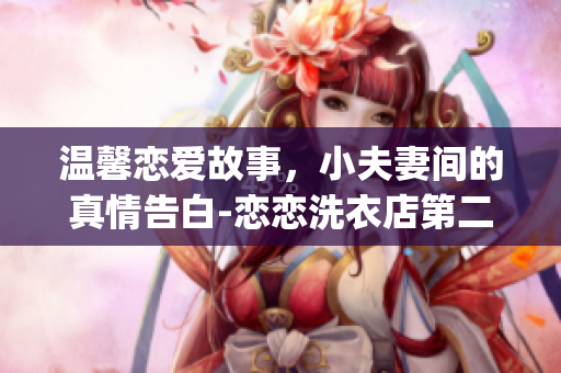 温馨恋爱故事，小夫妻间的真情告白-恋恋洗衣店第二季第9集简评(1)