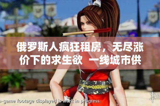 俄罗斯人疯狂租房，无尽涨价下的求生欲  一线城市供不应求难觅安居之所