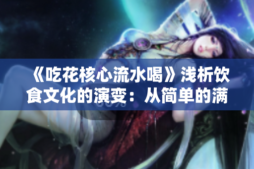 《吃花核心流水喝》浅析饮食文化的演变：从简单的满足到品质的要求