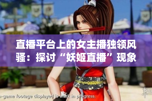 直播平台上的女主播独领风骚：探讨“妖姬直播”现象(1)