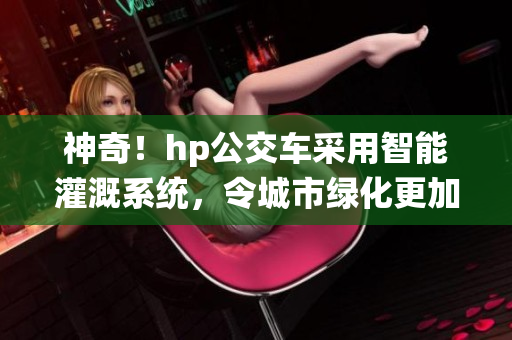 神奇！hp公交车采用智能灌溉系统，令城市绿化更加便捷