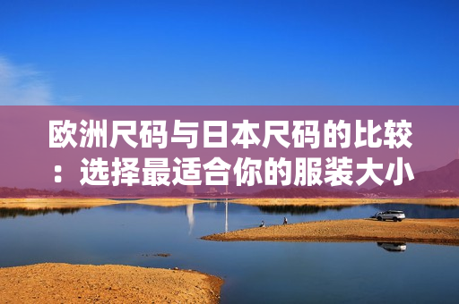 欧洲尺码与日本尺码的比较：选择最适合你的服装大小