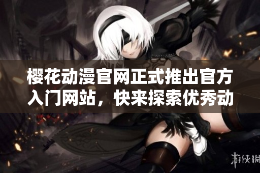 樱花动漫官网正式推出官方入门网站，快来探索优秀动画群体！