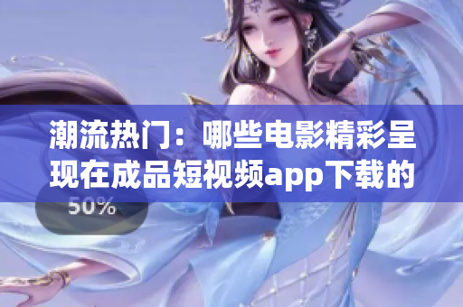 潮流热门：哪些电影精彩呈现在成品短视频app下载的影片库中？
