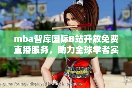 mba智库国际B站开放免费直播服务，助力全球学者实时分享知识