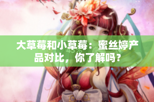 大草莓和小草莓：蜜丝婷产品对比，你了解吗？