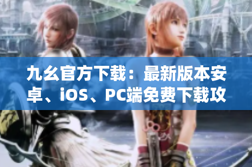 九幺官方下载：最新版本安卓、iOS、PC端免费下载攻略(1)