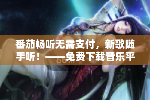 番茄畅听无需支付，新歌随手听！——免费下载音乐平台