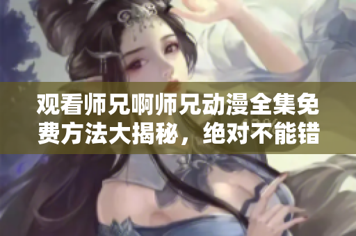 观看师兄啊师兄动漫全集免费方法大揭秘，绝对不能错过的完整观赏指南
