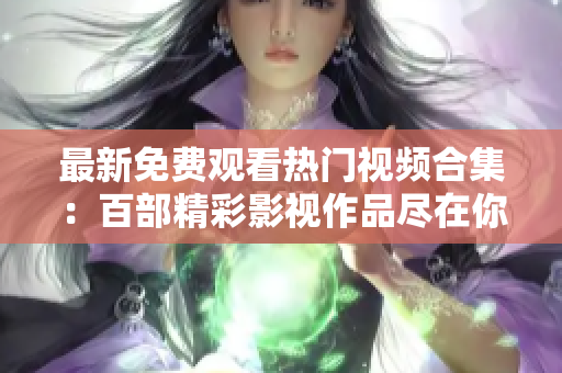 最新免费观看热门视频合集：百部精彩影视作品尽在你的点击间