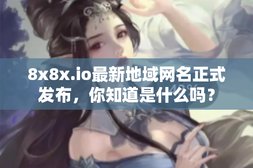 8x8x.io最新地域网名正式发布，你知道是什么吗？