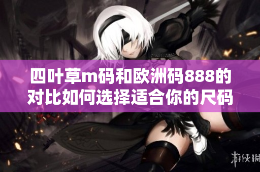 四叶草m码和欧洲码888的对比如何选择适合你的尺码？