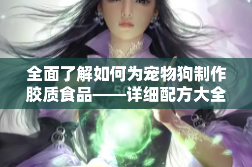 全面了解如何为宠物狗制作胶质食品——详细配方大全