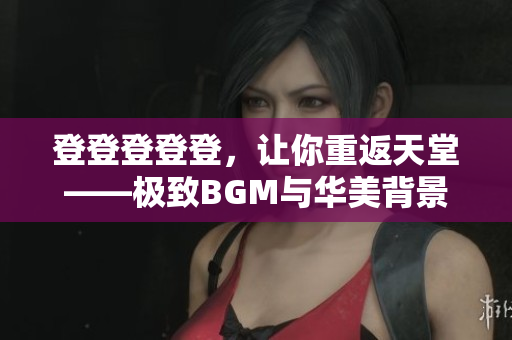 登登登登登，让你重返天堂——极致BGM与华美背景交相辉映！