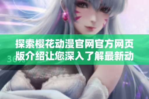 探索樱花动漫官网官方网页版介绍让您深入了解最新动漫资讯