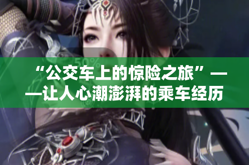 “公交车上的惊险之旅”——让人心潮澎湃的乘车经历