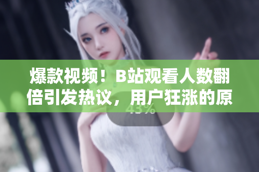 爆款视频！B站观看人数翻倍引发热议，用户狂涨的原因竟然是……