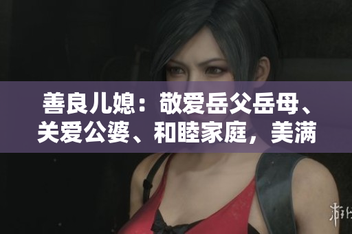 善良儿媳：敬爱岳父岳母、关爱公婆、和睦家庭，美满婚姻