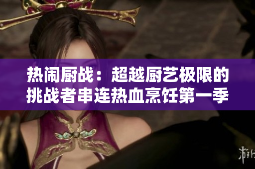热闹厨战：超越厨艺极限的挑战者串连热血烹饪第一季至第五季
