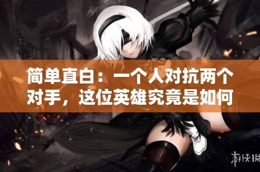 简单直白：一个人对抗两个对手，这位英雄究竟是如何胜出的？