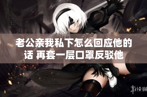 老公亲我私下怎么回应他的话 再套一层口罩反驳他