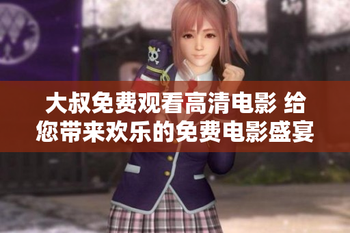 大叔免费观看高清电影 给您带来欢乐的免费电影盛宴
