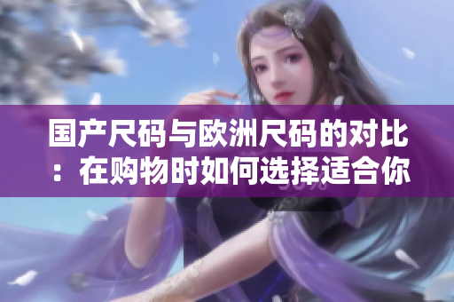 国产尺码与欧洲尺码的对比：在购物时如何选择适合你的尺码？