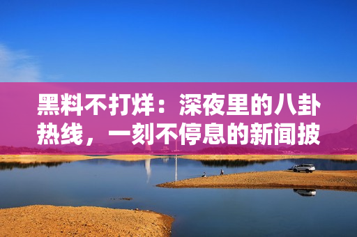 黑料不打烊：深夜里的八卦热线，一刻不停息的新闻披露