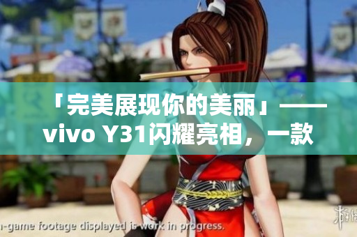 「完美展现你的美丽」——vivo Y31闪耀亮相，一款值得信赖的智能手机