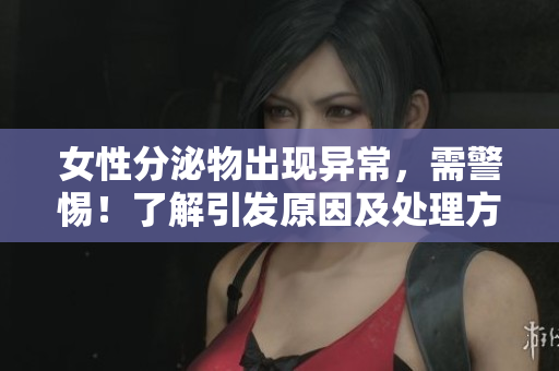 女性分泌物出现异常，需警惕！了解引发原因及处理方法