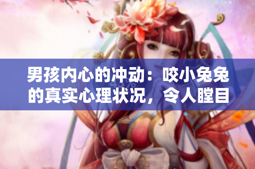 男孩内心的冲动：咬小兔兔的真实心理状况，令人瞠目结舌！