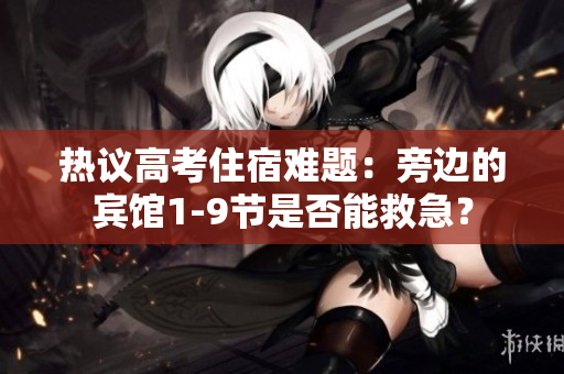 热议高考住宿难题：旁边的宾馆1-9节是否能救急？