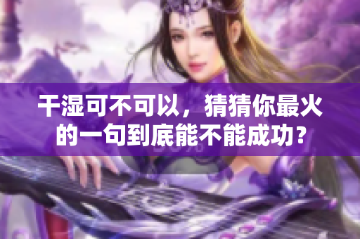 干湿可不可以，猜猜你最火的一句到底能不能成功？