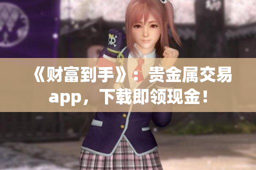 《财富到手》：贵金属交易app，下载即领现金！