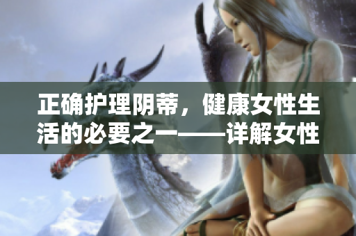 正确护理阴蒂，健康女性生活的必要之一——详解女性正常的阴蒂外观