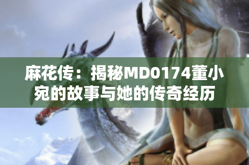麻花传：揭秘MD0174董小宛的故事与她的传奇经历