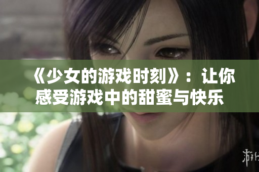 《少女的游戏时刻》：让你感受游戏中的甜蜜与快乐
