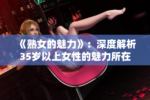 《熟女的魅力》：深度解析35岁以上女性的魅力所在
