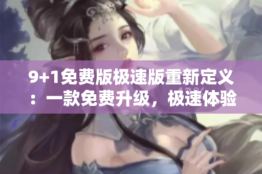 9+1免费版极速版重新定义：一款免费升级，极速体验！