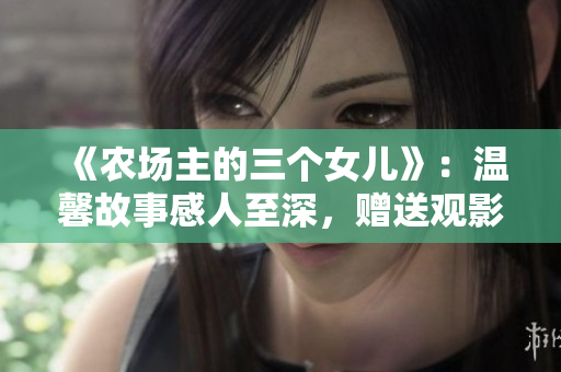 《农场主的三个女儿》：温馨故事感人至深，赠送观影机会！