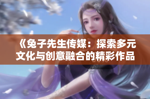 《兔子先生传媒：探索多元文化与创意融合的精彩作品集》