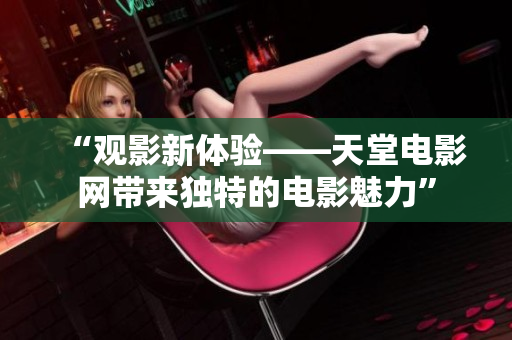 “观影新体验——天堂电影网带来独特的电影魅力”